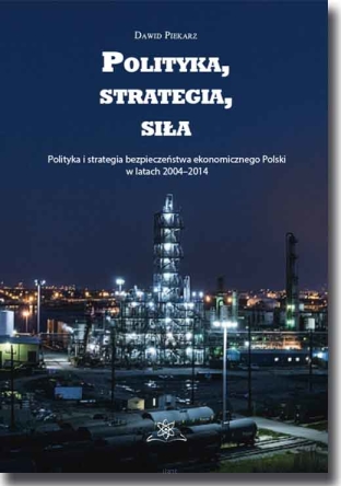 Polityka, strategia, siła. Polityka i strategia bezpieczeństwa ekonomicznego Polski w latach 2004–2014